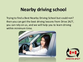 Nearby driving school
Trying to find a Best Nearby Driving School but could not?
then you can get the best driving lessons from Drive 24/7,
you can rely on us, and we will help you to learn driving
within minimum time.
 