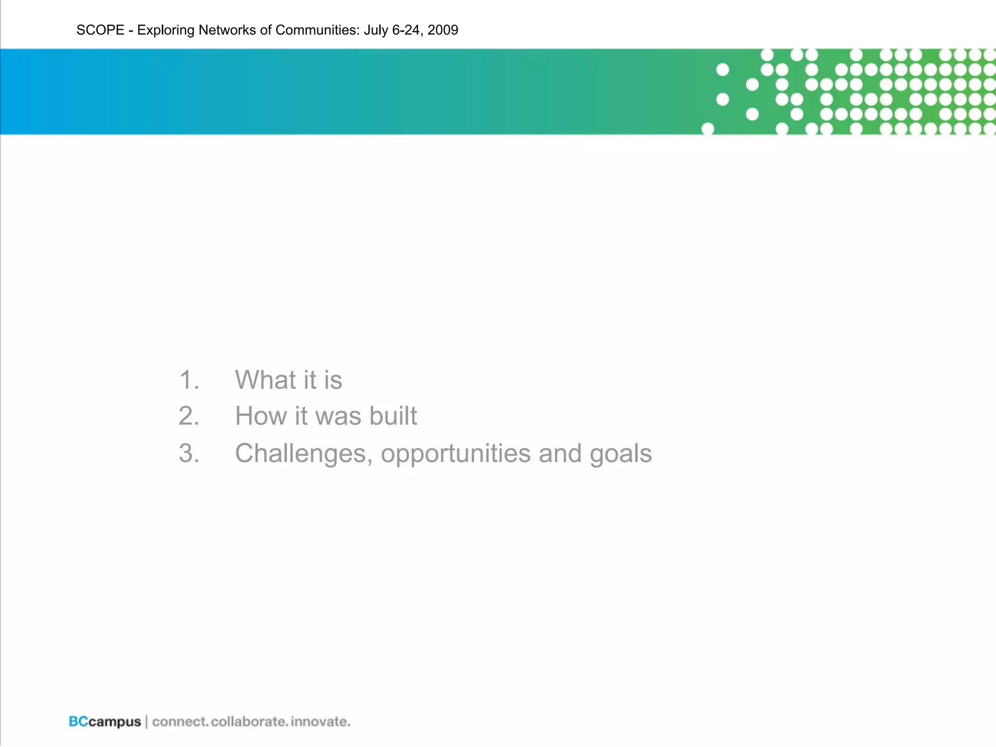 SCOPE - Exploring Networks of Communities: July 6-24, 2009




 Learn Together Collaboratory



               1.       What it is
               2.       How it was built
               3.       Challenges, opportunities and goals
 