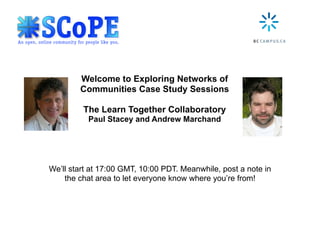Welcome to Exploring Networks of
        Communities Case Study Sessions

         The Learn Together Collaboratory
           Paul Stacey and Andrew Marchand




We’ll start at 17:00 GMT, 10:00 PDT. Meanwhile, post a note in
    the chat area to let everyone know where you’re from!
 