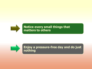 Notice every small things that
matters to others
Enjoy a pressure-free day and do just
nothing
 