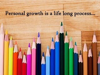 Personal growth is a life long process...
 