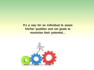 It’s a way for an individual to asses
his/her qualities and set goals to
maximize their potential…
 