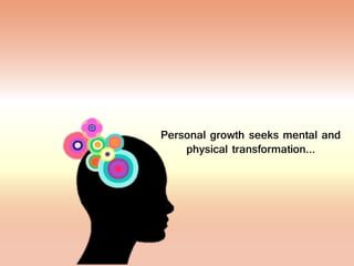 Personal growth seeks mental and
physical transformation…
 