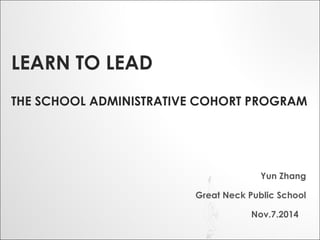 LEARN TO LEAD
THE SCHOOL ADMINISTRATIVE COHORT PROGRAM
Yun Zhang
Great Neck Public School
Nov.7.2014
 