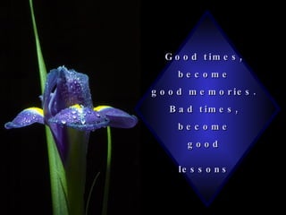 Good times,  become  good memories.  Bad times,  become  good  lessons   