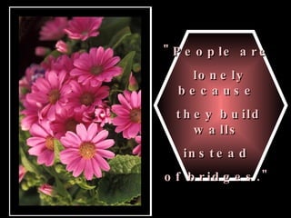 "People are  lonely because  they build walls  instead  of bridges."   