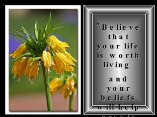 "Believe that your life is worth living  and your beliefs will help create the fact."   