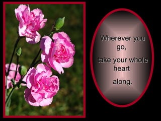 Wherever you go,  take your whole heart  along. 