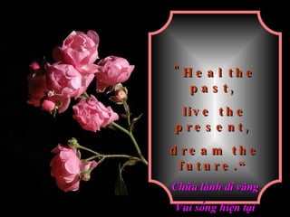 "Heal the past,  live the present,  dream the future.“ Chữa lành dĩ vãng Vui sống hiện tại Mơ m ộ ng tương lai 