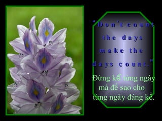 "Don't count  the days make the  days count."   Đừng k ể  từng ngày mà để sao cho  từng ngày đáng kể. 