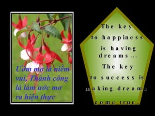 The key  to happiness is having dreams... The key to success is  making dreams  come true.   Ướm mơ là niềm vui, Thành công là làm ước mơ ra hiện thực 