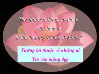 The future belongs to those  who believe  in the beauty of their dreams."   Tương lai thuộc về những ai Tin vào mộng đẹp 
