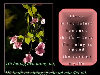 I look  to the future  because  that's where  I'm going to spend  the rest of  my life. Tôi hướng đến tương lai, Đó là tất cả những gì còn lại của đời tôi. 