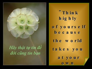 "Think highly  of yourself because  the world  takes you  at your own  estimate."   Hãy thật tự tin đề đời cũng tin bạn 