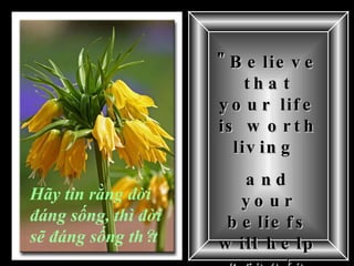 "Believe that your life is worth living  and your beliefs will help create the fact."   Hãy tin rằng đời đáng sống, thì đời sẽ đáng sống th ậ t 