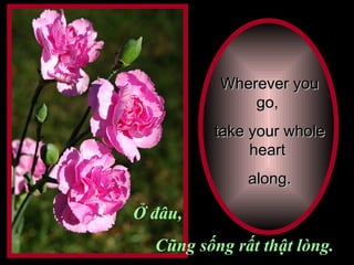 Wherever you go,  take your whole heart  along. Ở đâu, Cũng sống rất thật lòng. 