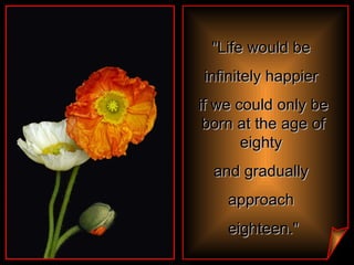 &quot;Life would be  infinitely happier  if we could only be born at the age of eighty  and gradually  approach  eighteen.&quot; 