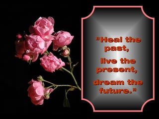 "Heal the past,  live the present,  dream the future." 