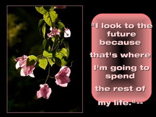 "I look to the future because  that's where  I'm going to spend  the rest of  my life."--   