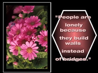 "People are  lonely because  they build walls  instead  of bridges."   