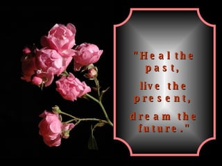 "Heal the past,  live the present,  dream the future." 