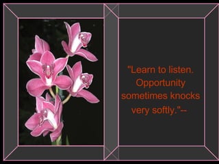 "Learn to listen. Opportunity sometimes knocks very softly."--   