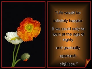 "Life would be  infinitely happier  if we could only be born at the age of eighty  and gradually  approach  eighteen." 