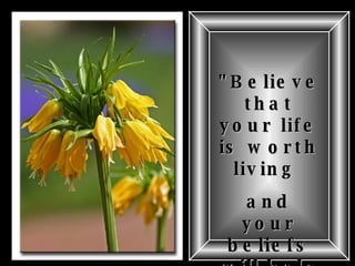 "Believe that your life is worth living  and your beliefs will help create the fact."   