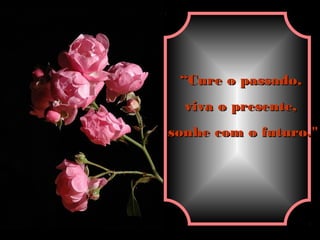 ““Cure o passado,Cure o passado,
viva o presente,viva o presente,
sonhe com o futuro."sonhe com o futuro."
 