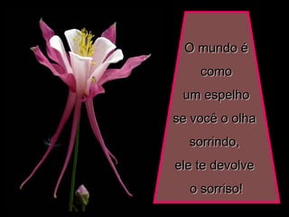 O mundo éO mundo é
comocomo
um espelhoum espelho
se você o olhase você o olha
sorrindo,sorrindo,
ele te devolveele te devolve
o sorriso!o sorriso!
 