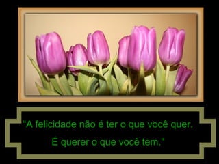““A felicidade não é ter o que você quer.A felicidade não é ter o que você quer.
É querer o que você tem."É querer o que você tem."
 