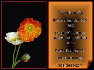 " A vida seria" A vida seria
Infinitamente maisInfinitamente mais
felizfeliz
se pudéssemosse pudéssemos
nascer aos oitentanascer aos oitenta
anosanos
e gradualmentee gradualmente
nos aproximarnos aproximar
dos dezoito."dos dezoito."
 