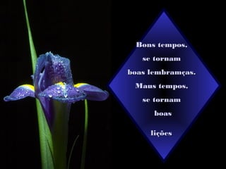 Bons tempos,Bons tempos,
se tornamse tornam
boas lembramças.boas lembramças.
Maus tempos,Maus tempos,
se tornamse tornam
boasboas
liçõeslições
 
