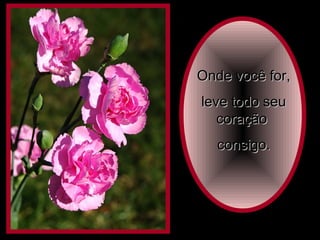 Onde você for,Onde você for,
leve todo seuleve todo seu
coraçãocoração
consigo.consigo.
 