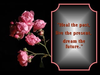 "Heal the past,  live the present,  dream the future." 