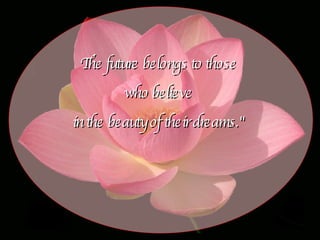 The future belongs to those  who believe  in the beauty of their dreams."   