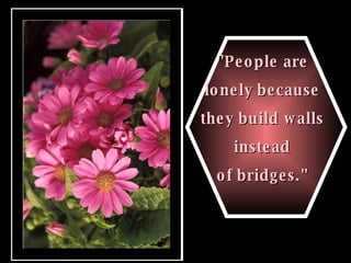 "People are  lonely because  they build walls  instead  of bridges."   