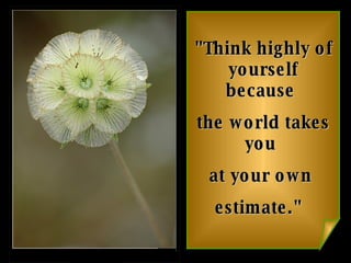 "Think highly of yourself because  the world takes you  at your own  estimate."   