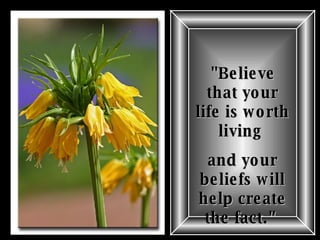 "Believe that your life is worth living  and your beliefs will help create the fact."   