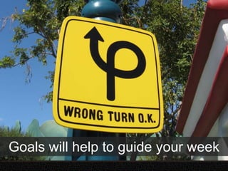 Goals will help to guide your week
 