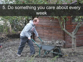 5. Do something you care about every
week
 