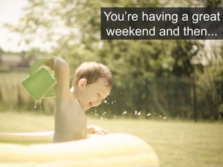 You’re having a great
weekend and then...
 