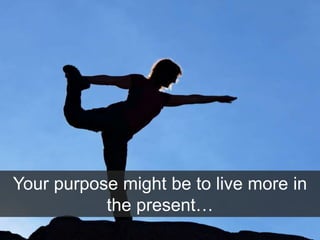 Your purpose might be to live more in
the present…
 