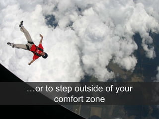 …or to step outside of your
comfort zone
 
