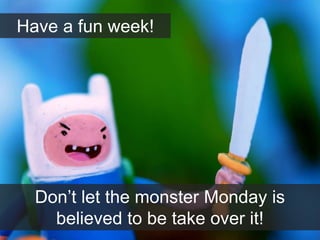 Don’t let the monster Monday is
believed to be take over it!
Have a fun week!
 