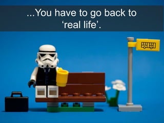 ...You have to go back to
‘real life’.
 