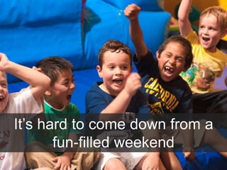 It’s hard to come down from a
fun-filled weekend
 