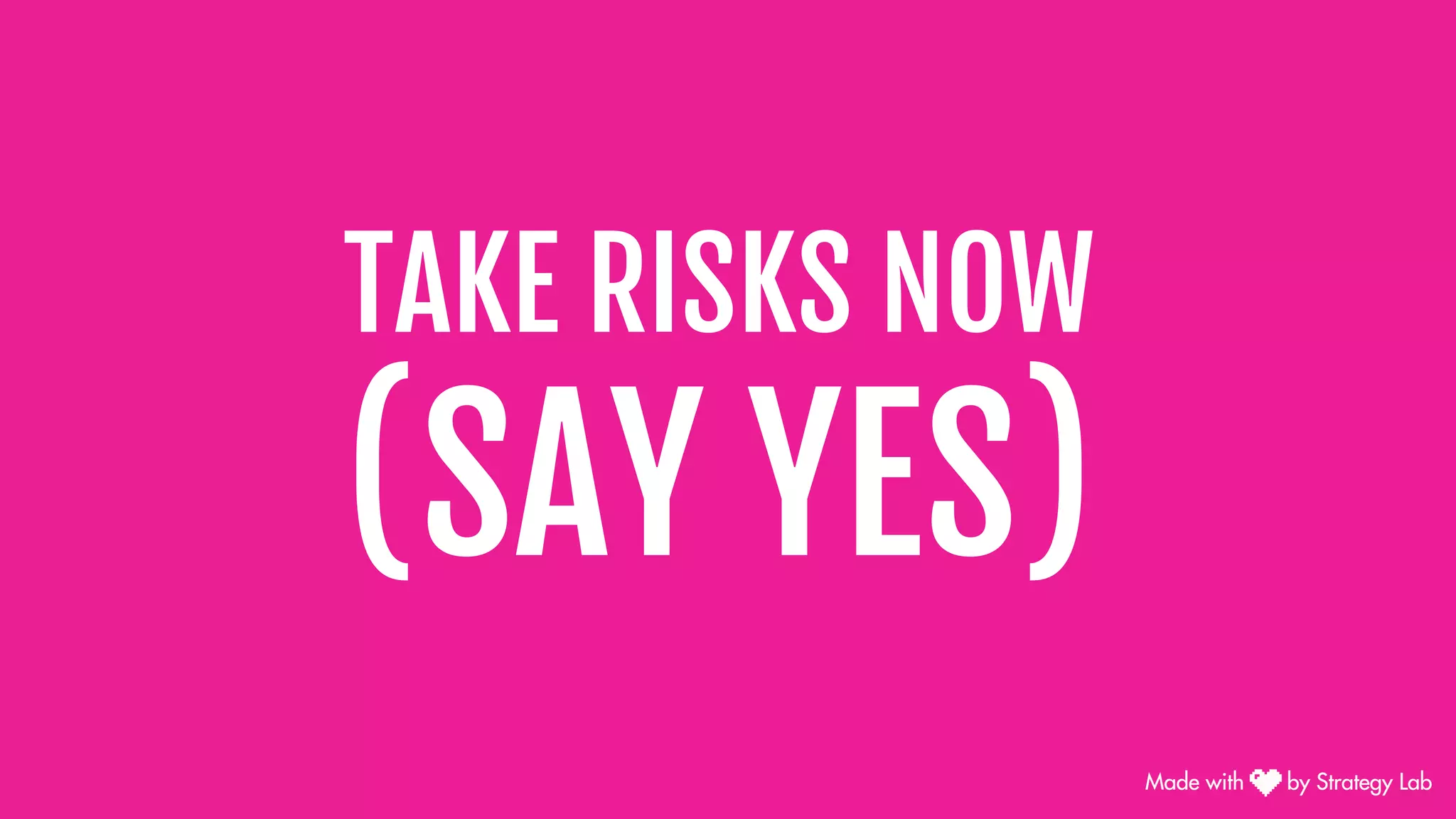 TAKE RISKS NOW
(SAY YES)