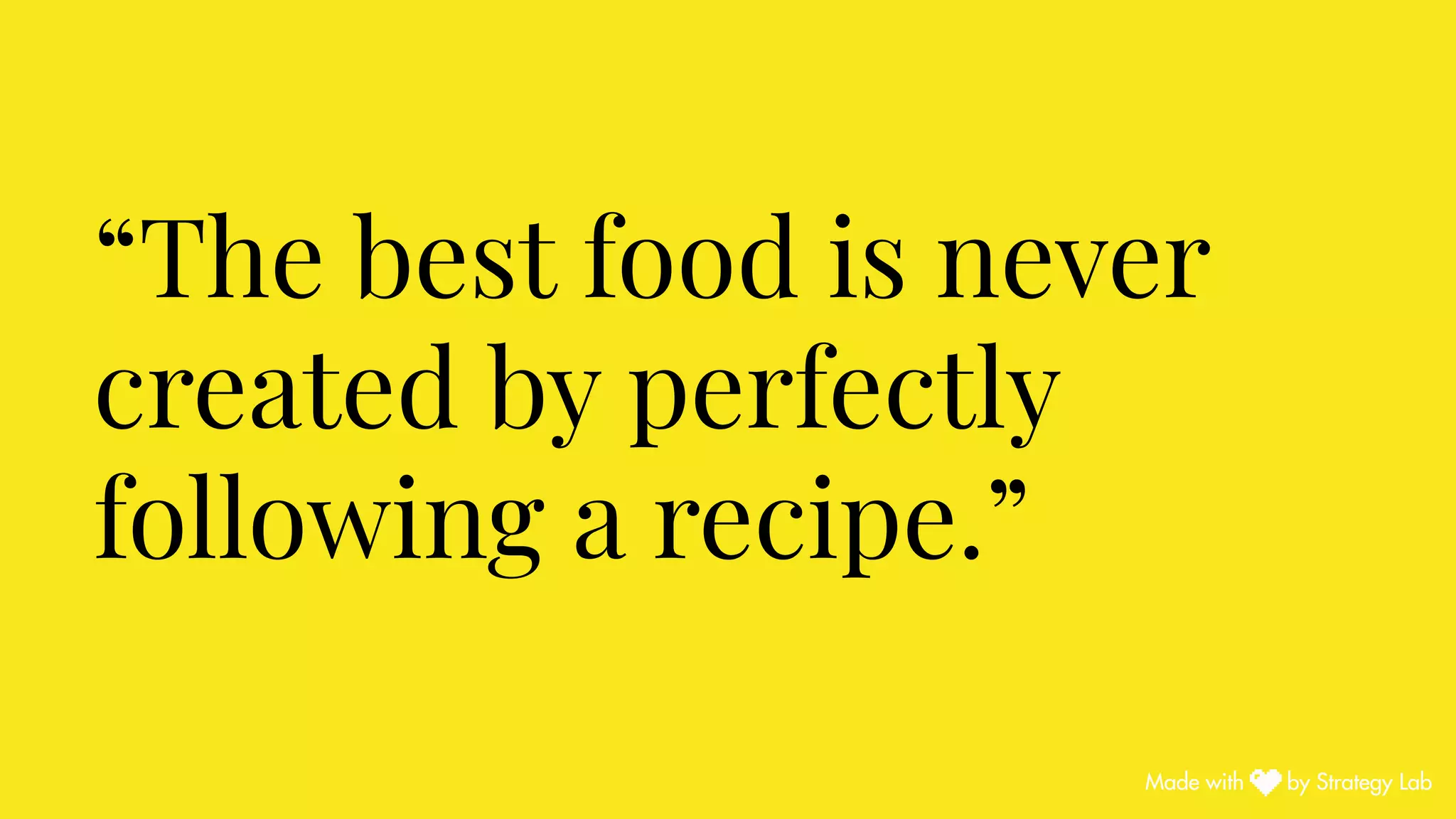 “The best food is never
created by perfectly
following a recipe.”