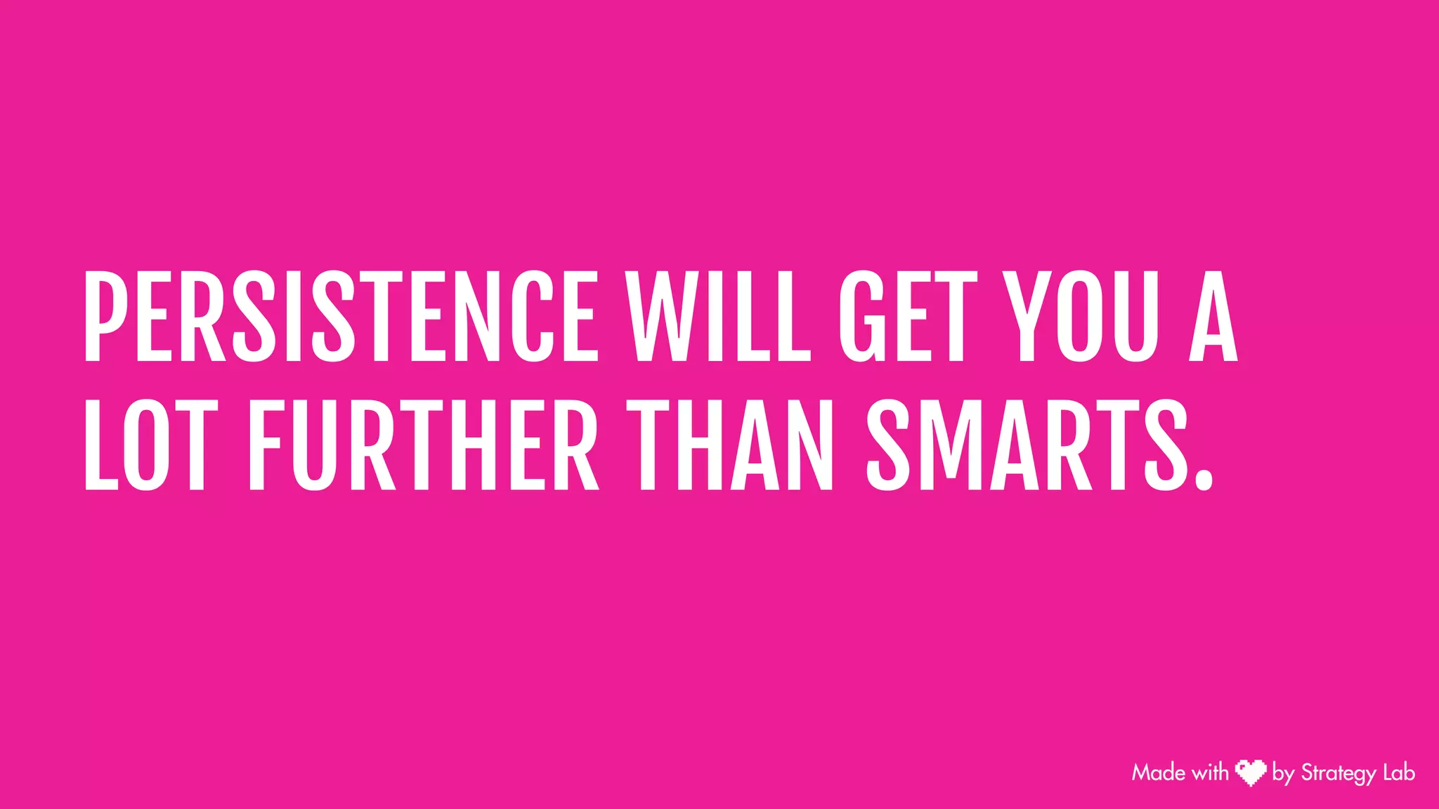 PERSISTENCE WILL GET YOU A
LOT FURTHER THAN SMARTS.